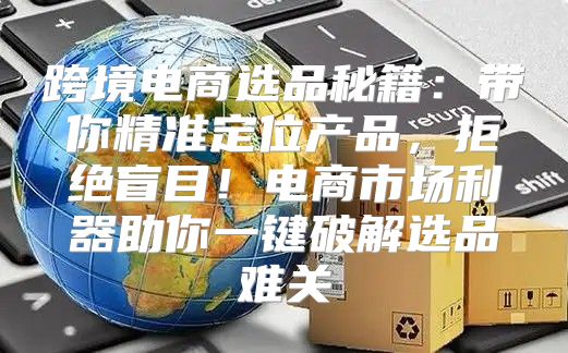跨境电商选品秘籍：带你精准定位产品，拒绝盲目！电商市场利器助你一键破解选品难关
