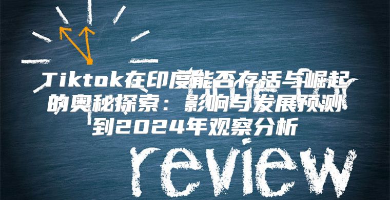 Tiktok在印度能否存活与崛起的奥秘探索：影响与发展预测到2025年观察分析