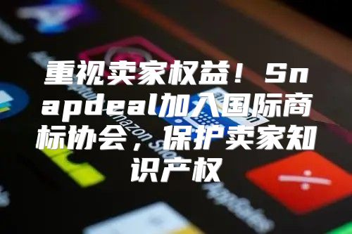 重视卖家权益！Snapdeal加入国际商标协会，保护卖家知识产权