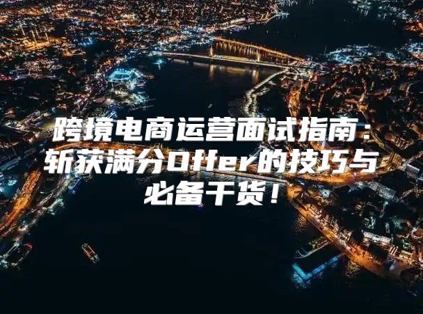 跨境电商运营面试指南：斩获满分Offer的技巧与必备干货！