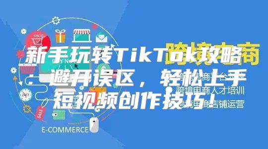 新手玩转TikTok攻略：避开误区，轻松上手短视频创作技巧！