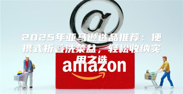 2025年亚马逊选品推荐：便携式折叠洗菜盆，轻松收纳实用之选