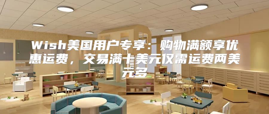 Wish美国用户专享：购物满额享优惠运费，交易满十美元仅需运费两美元多