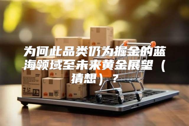 为何此品类仍为掘金的蓝海领域至未来黄金展望猜想？