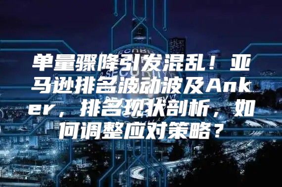 单量骤降引发混乱！亚马逊排名波动波及Anker，排名现状剖析，如何调整应对策略？