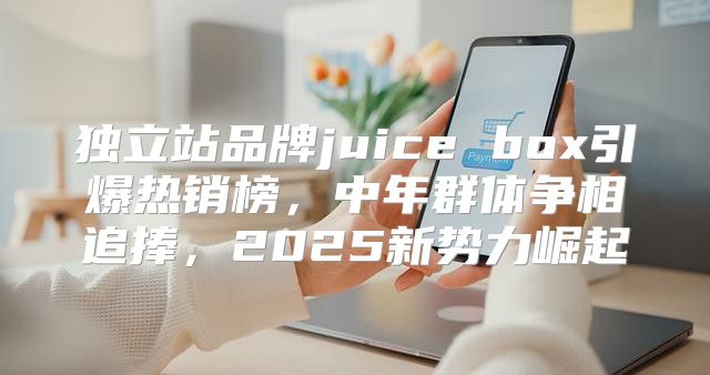独立站品牌juice box引爆热销榜，中年群体争相追捧，2025新势力崛起