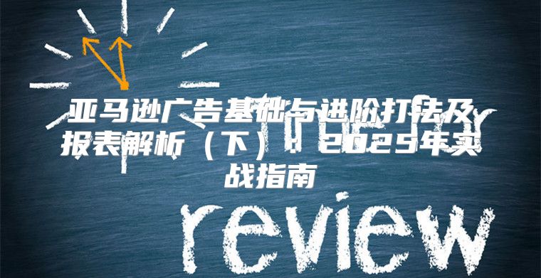 亚马逊广告基础与进阶打法及报表解析下：2025年实战指南