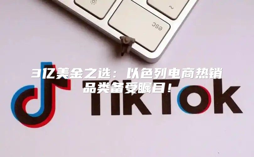 3亿美金之选：以色列电商热销品类备受瞩目！