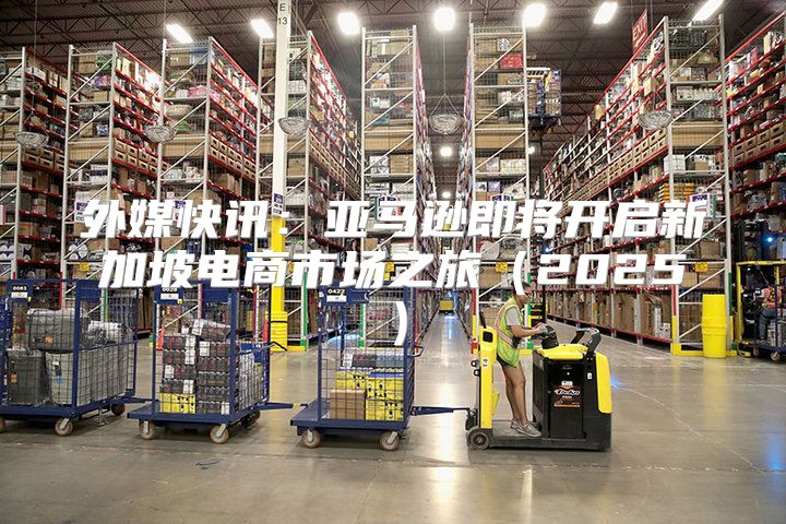 外媒快讯：亚马逊即将开启新加坡电商市场之旅2025