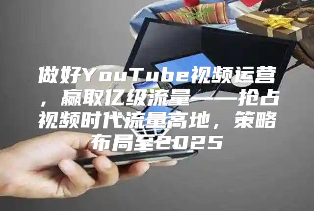 做好YouTube视频运营，赢取亿级流量——抢占视频时代流量高地，策略布局至2025