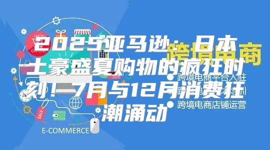 2025亚马逊：日本土豪盛夏购物的疯狂时刻！7月与12月消费狂潮涌动