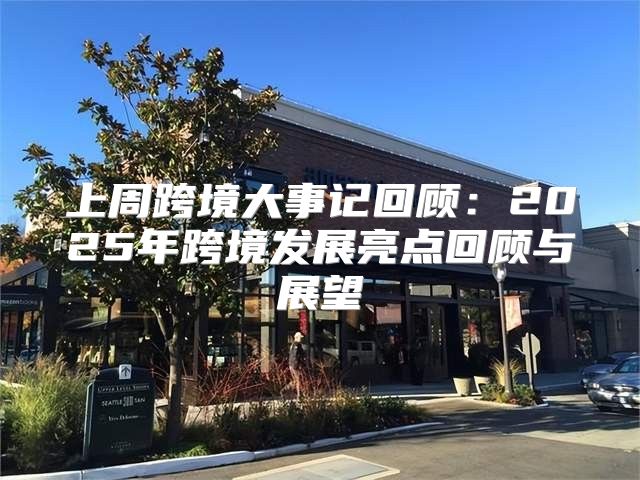 上周跨境大事记回顾：2025年跨境发展亮点回顾与展望