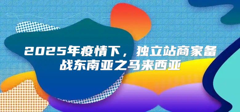 2025年疫情下，独立站商家备战东南亚之马来西亚