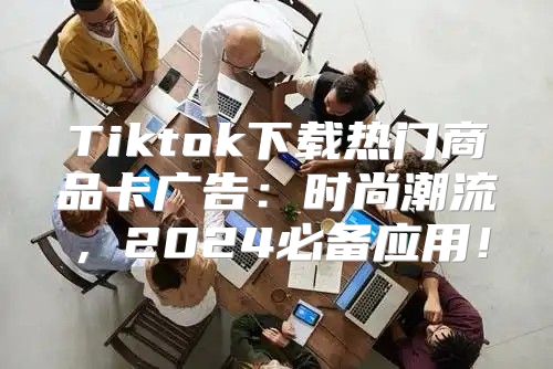 Tiktok下载热门商品卡广告：时尚潮流，2025必备应用！