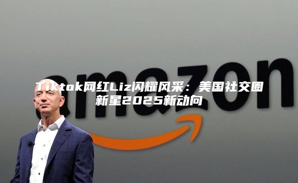 Tiktok网红Liz闪耀风采：美国社交圈新星2025新动向