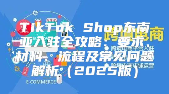 TikTok Shop东南亚入驻全攻略：要求、材料、流程及常见问题解析2025版
