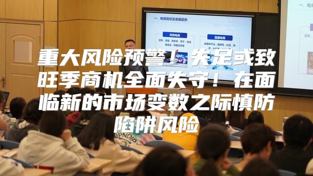 重大风险预警！失足或致旺季商机全面失守！在面临新的市场变数之际慎防陷阱风险
