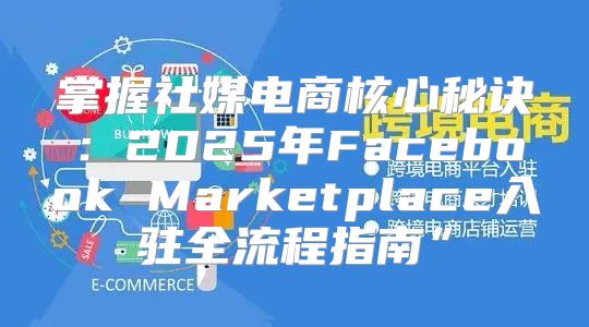 掌握社媒电商核心秘诀：2025年Facebook Marketplace入驻全流程指南”