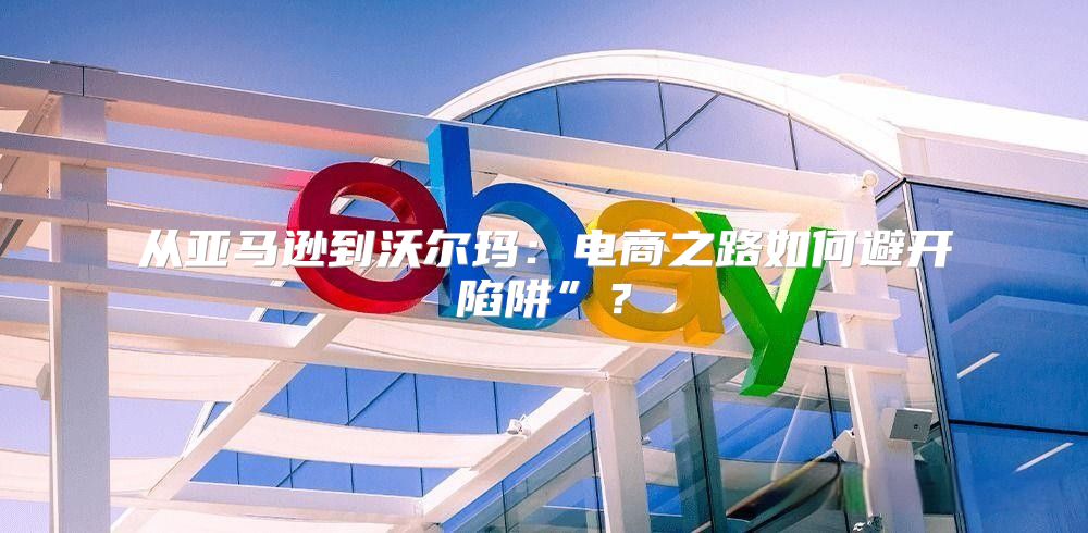 从亚马逊到沃尔玛：电商之路如何避开陷阱”？