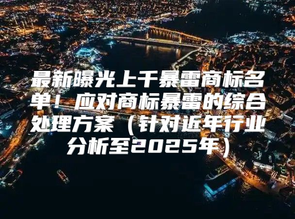 最新曝光上千暴雷商标名单！应对商标暴雷的综合处理方案针对近年行业分析至2025年