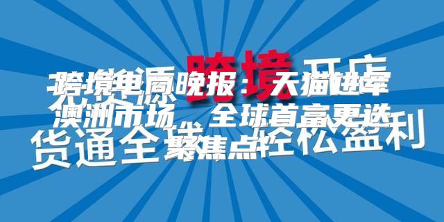 跨境电商晚报：天猫进军澳洲市场，全球首富更迭聚焦点”