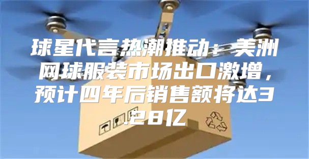 球星代言热潮推动：美洲网球服装市场出口激增，预计四年后销售额将达3.28亿