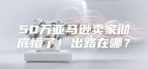 50万亚马逊卖家彻底懵了！出路在哪？