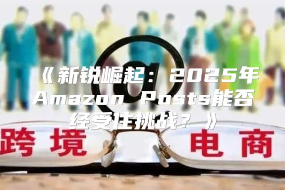 新锐崛起：2025年AmazonPosts能否经受住挑战？