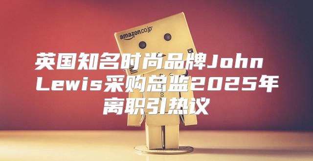 英国知名时尚品牌John Lewis采购总监2025年离职引热议