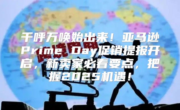 千呼万唤始出来！亚马逊Prime Day促销提报开启，新卖家必看要点，把握2025机遇！