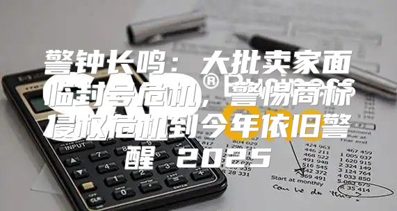 警钟长鸣：大批卖家面临封号危机，警惕商标侵权危机到今年依旧警醒 2025