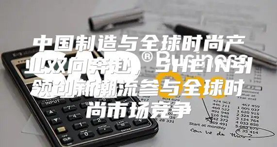 中国制造与全球时尚产业双向奔赴，SHEIN引领创新潮流参与全球时尚市场竞争