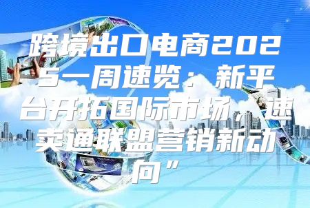 跨境出口电商2025一周速览：新平台开拓国际市场，速卖通联盟营销新动向”