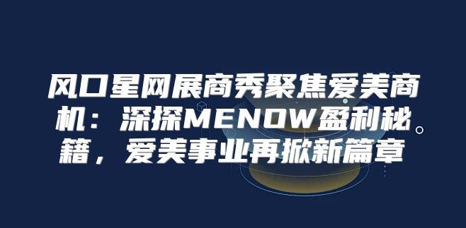 风口星网展商秀聚焦爱美商机：深探MENOW盈利秘籍，爱美事业再掀新篇章