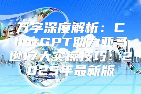 万字深度解析：ChatGPT助力亚马逊17大实操技巧：2025年最新版