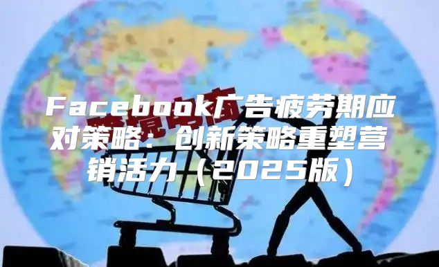 Facebook广告疲劳期应对策略：创新策略重塑营销活力2025版