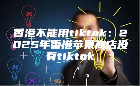 香港不能用tiktok：2025年香港苹果商店没有tiktok