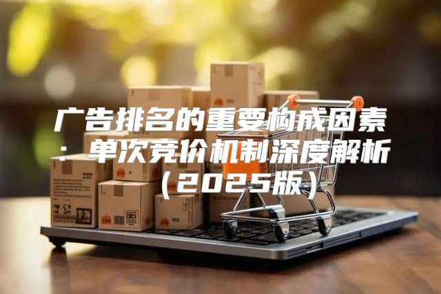 广告排名的重要构成因素：单次竞价机制深度解析2025版