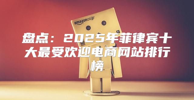 盘点：2025年菲律宾十大最受欢迎电商网站排行榜