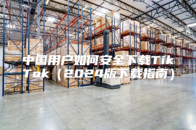 中国用户如何安全下载TikTok2025版下载指南