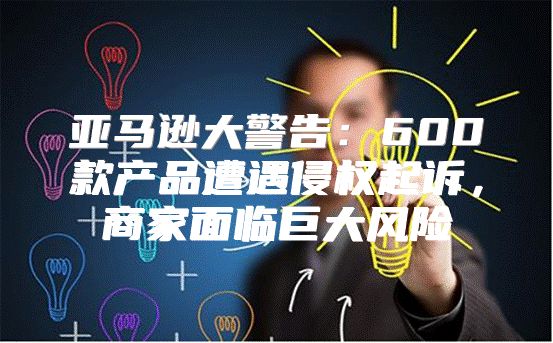 亚马逊大警告：600款产品遭遇侵权起诉，商家面临巨大风险