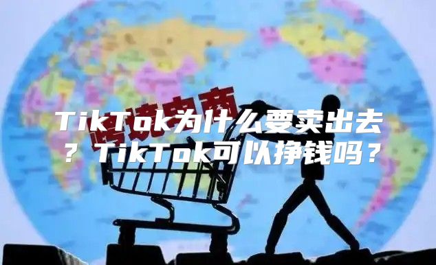 TikTok为什么要卖出去？TikTok可以挣钱吗？