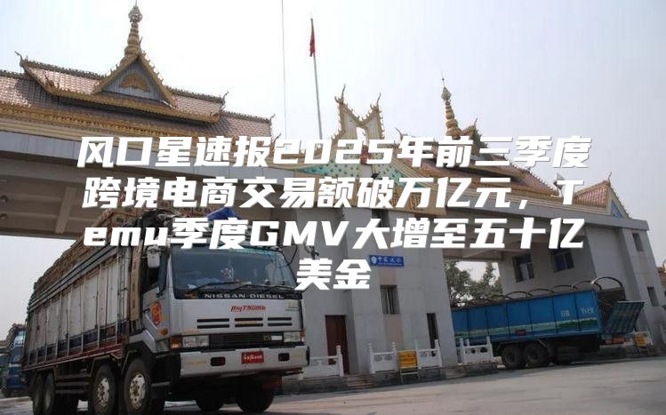 风口星速报2025年前三季度跨境电商交易额破万亿元，Temu季度GMV大增至五十亿美金