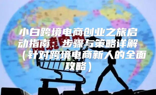 小白跨境电商创业之旅启动指南：步骤与策略详解针对跨境电商新人的全面攻略