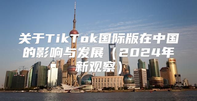 关于TikTok国际版在中国的影响与发展2025年新观察
