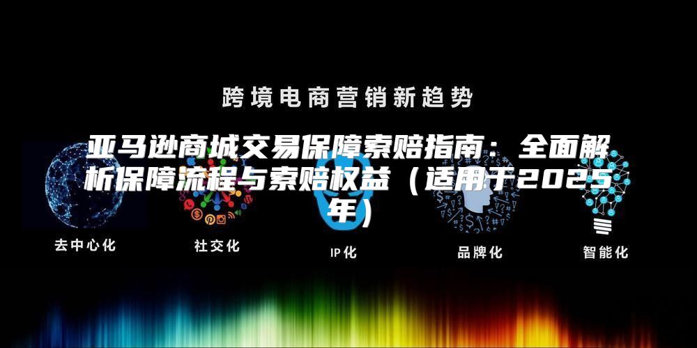 亚马逊商城交易保障索赔指南：全面解析保障流程与索赔权益适用于2025年