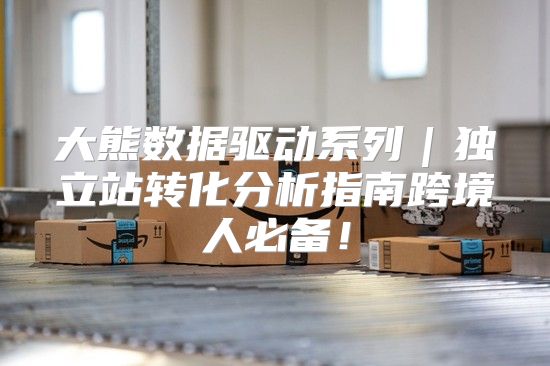 大熊数据驱动系列｜独立站转化分析指南跨境人必备！