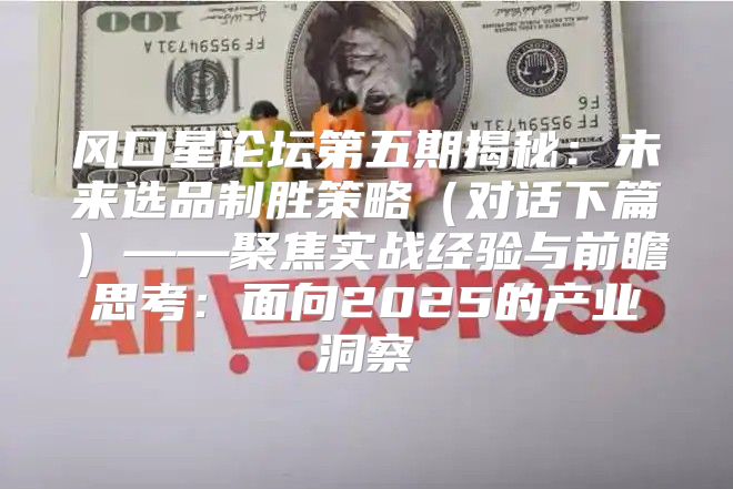 风口星论坛第五期揭秘：未来选品制胜策略对话下篇——聚焦实战经验与前瞻思考：面向2025的产业洞察