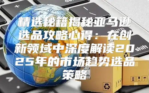 精选秘籍揭秘亚马逊选品攻略心得：在创新领域中深度解读2025年的市场趋势选品策略