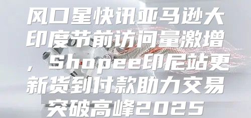 风口星快讯亚马逊大印度节前访问量激增，Shopee印尼站更新货到付款助力交易突破高峰2025